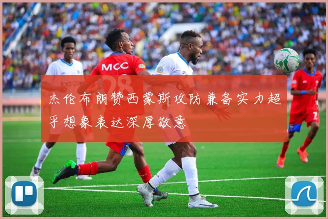 杰伦布朗赞西蒙斯攻防兼备实力超乎想象表达深厚敬意