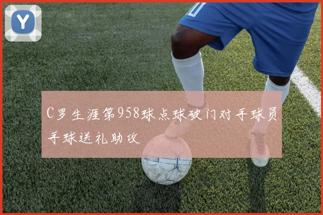 C罗生涯第958球点球破门对手球员手球送礼助攻