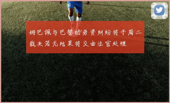 姆巴佩与巴黎的劳资纠纷将于周二裁决若无结果将交由法官处理