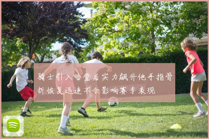 骑士引入哈登后实力飙升他手指骨折恢复迅速不会影响赛季表现