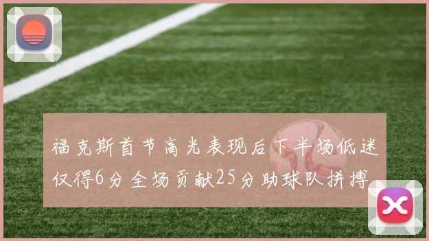 福克斯首节高光表现后下半场低迷仅得6分全场贡献25分助球队拼搏