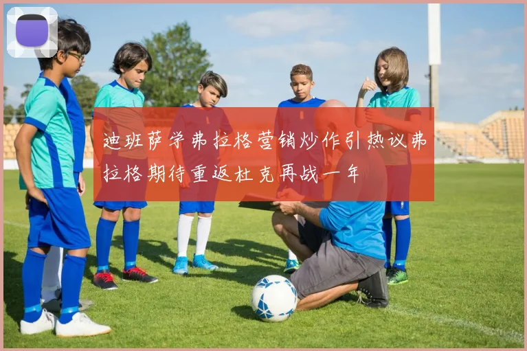 迪班萨学弗拉格营销炒作引热议弗拉格期待重返杜克再战一年