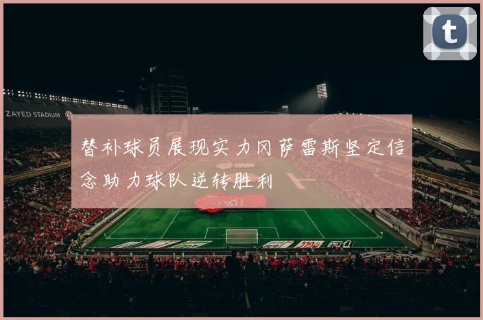 替补球员展现实力冈萨雷斯坚定信念助力球队逆转胜利