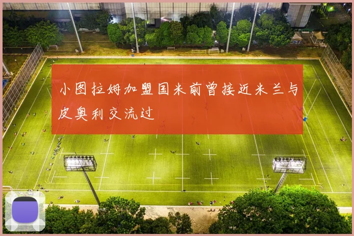 小图拉姆加盟国米前曾接近米兰与皮奥利交流过