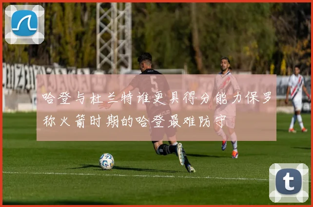 哈登与杜兰特谁更具得分能力保罗称火箭时期的哈登最难防守