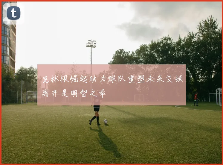克林根崛起助力球队重塑未来艾顿离开是明智之举