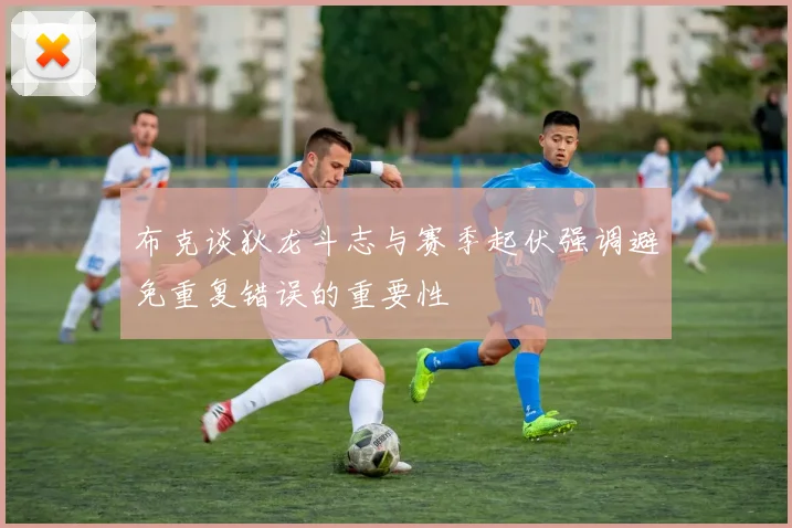 布克谈狄龙斗志与赛季起伏强调避免重复错误的重要性