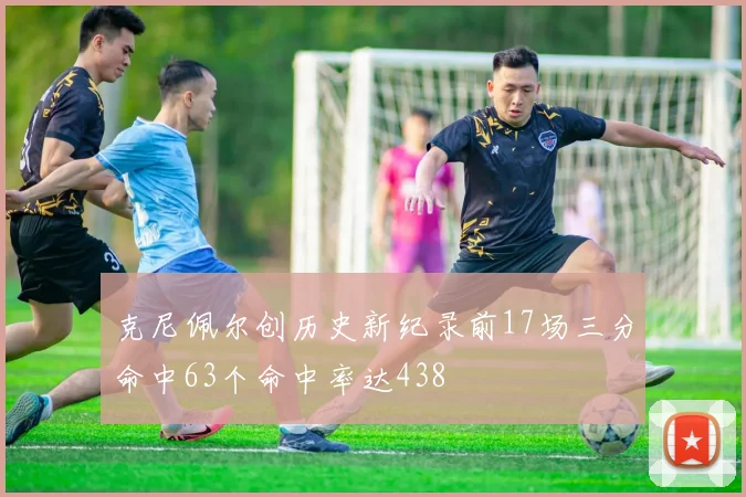 克尼佩尔创历史新纪录前17场三分命中63个命中率达438