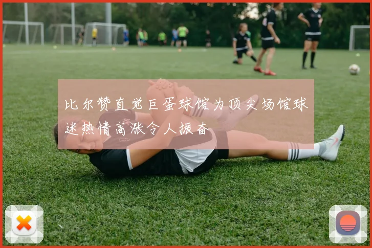 比尔赞直觉巨蛋球馆为顶尖场馆球迷热情高涨令人振奋