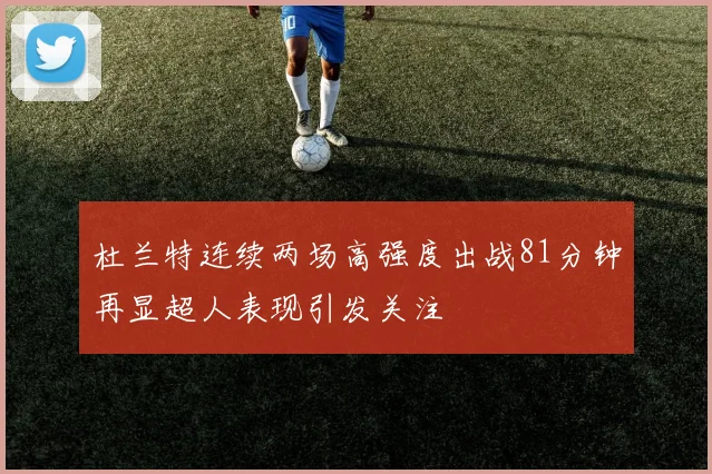杜兰特连续两场高强度出战81分钟再显超人表现引发关注