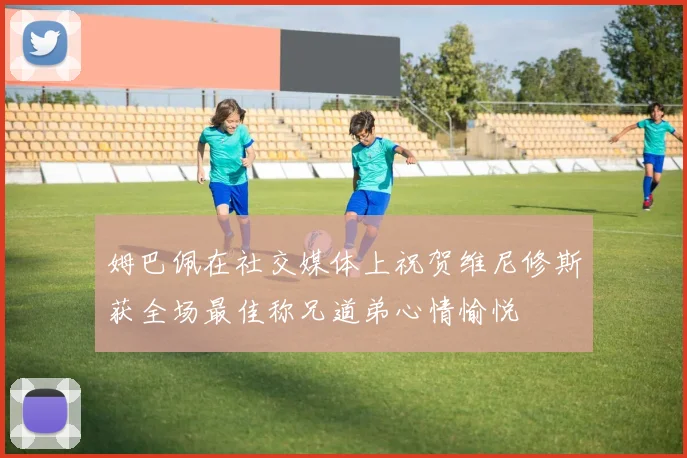 姆巴佩在社交媒体上祝贺维尼修斯获全场最佳称兄道弟心情愉悦