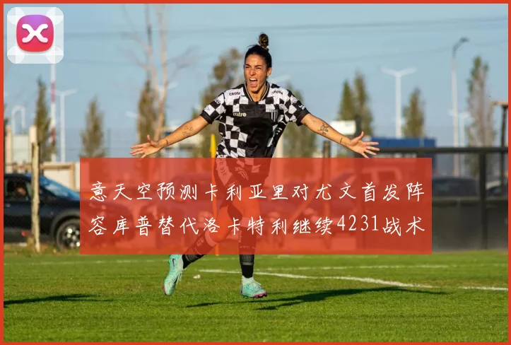 意天空预测卡利亚里对尤文首发阵容库普替代洛卡特利继续4231战术