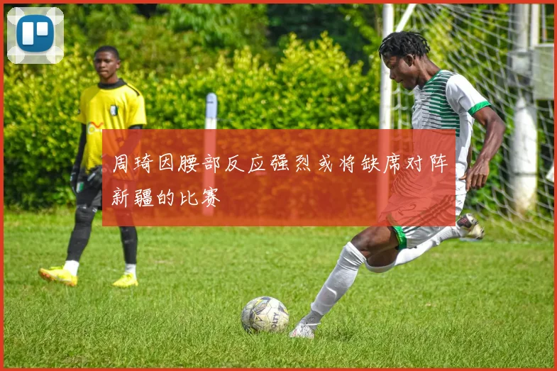 周琦因腰部反应强烈或将缺席对阵新疆的比赛