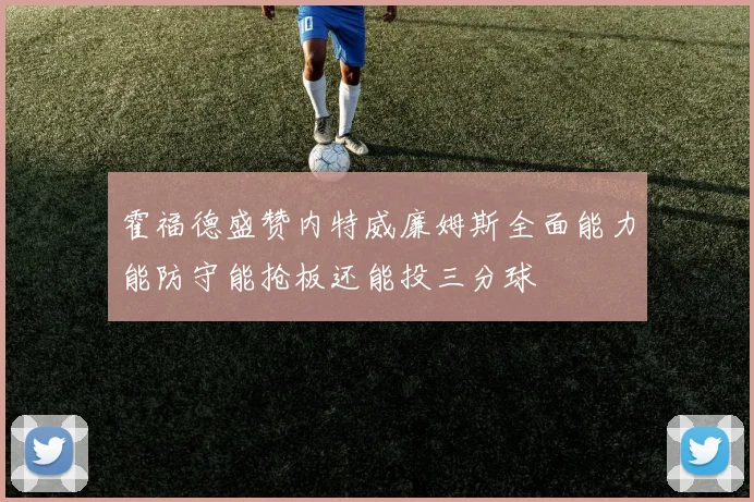 霍福德盛赞内特威廉姆斯全面能力能防守能抢板还能投三分球