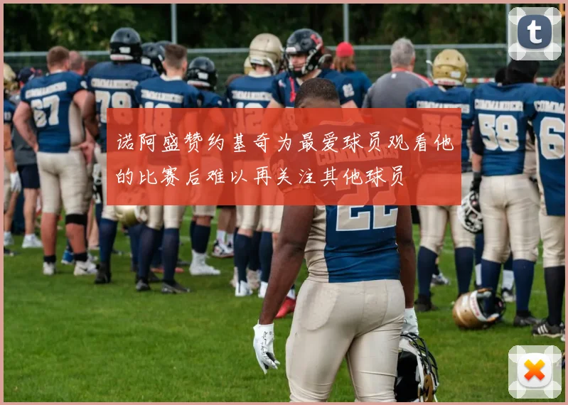 诺阿盛赞约基奇为最爱球员观看他的比赛后难以再关注其他球员