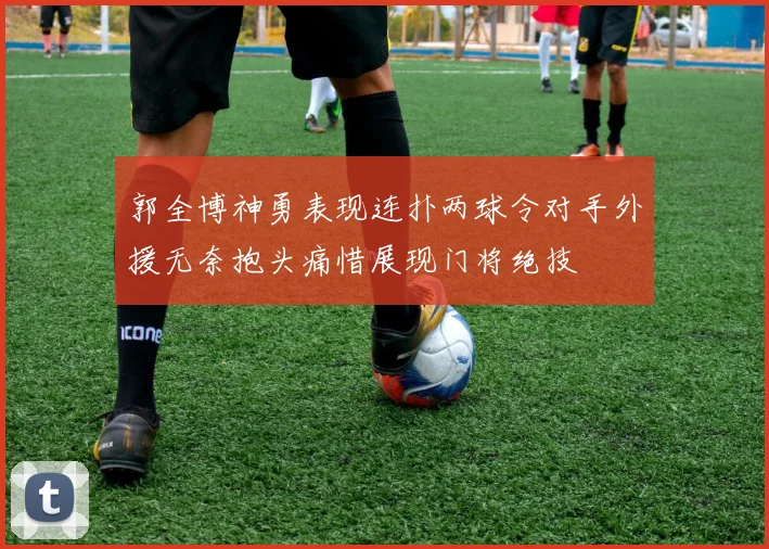 郭全博神勇表现连扑两球令对手外援无奈抱头痛惜展现门将绝技
