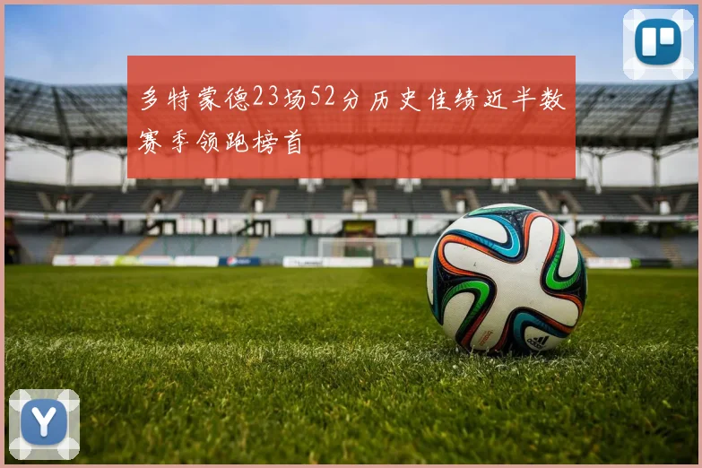 多特蒙德23场52分历史佳绩近半数赛季领跑榜首