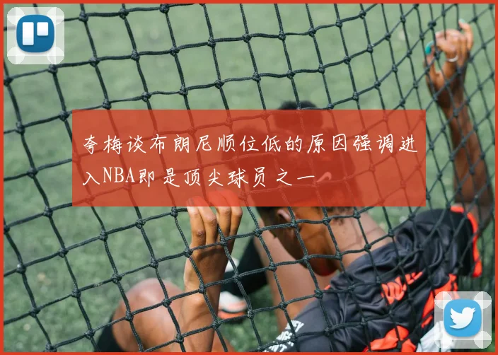 夸梅谈布朗尼顺位低的原因强调进入NBA即是顶尖球员之一