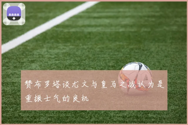 赞布罗塔谈尤文与皇马之战认为是重振士气的良机