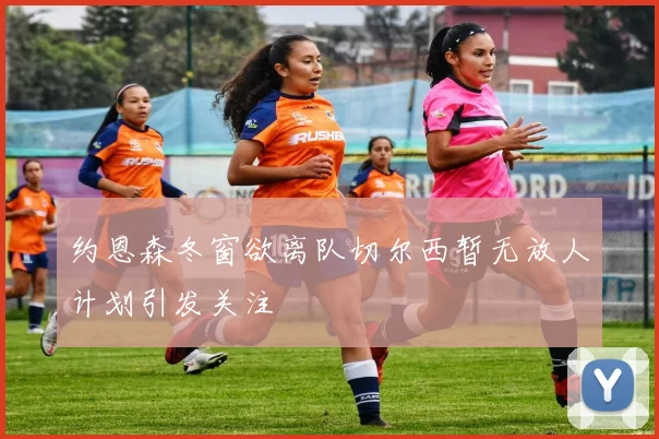 约恩森冬窗欲离队切尔西暂无放人计划引发关注