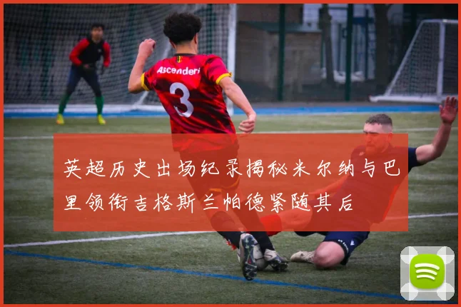英超历史出场纪录揭秘米尔纳与巴里领衔吉格斯兰帕德紧随其后
