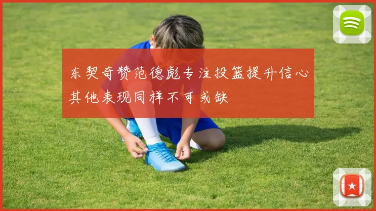 东契奇赞范德彪专注投篮提升信心其他表现同样不可或缺