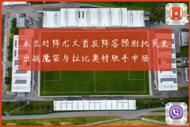 米兰对阵尤文首发阵容预测托莫里出战魔笛与拉比奥特联手中场