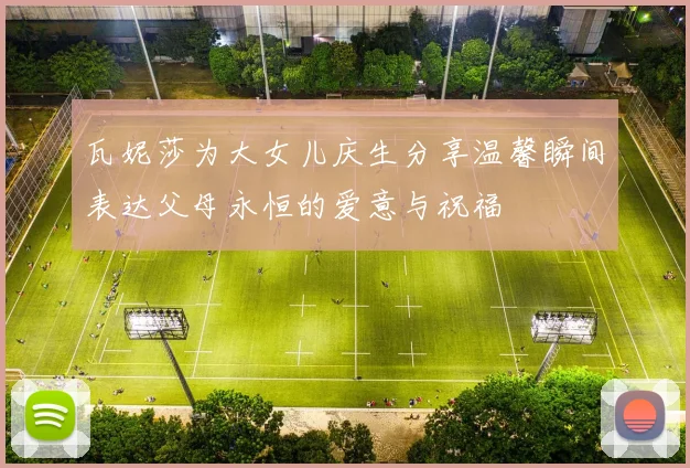 瓦妮莎为大女儿庆生分享温馨瞬间表达父母永恒的爱意与祝福