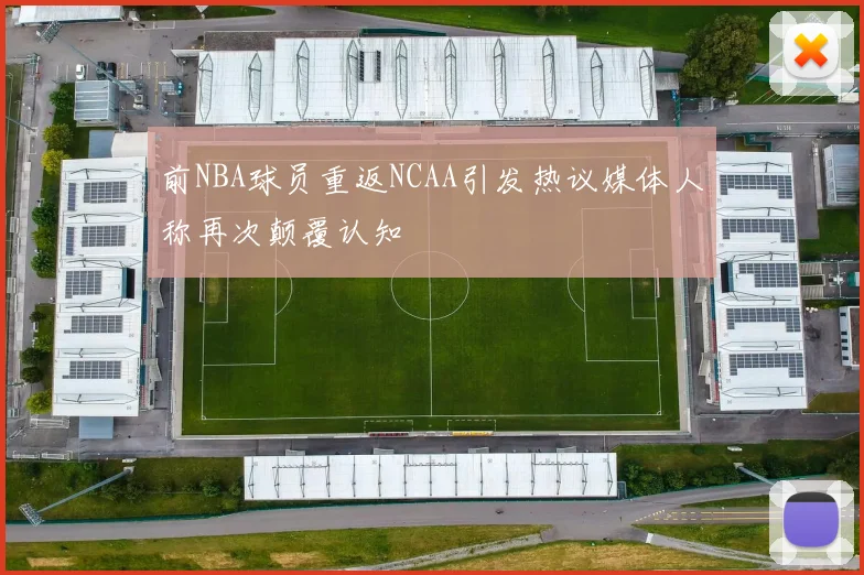 前NBA球员重返NCAA引发热议媒体人称再次颠覆认知
