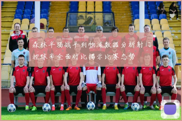 森林半场战平利物浦数据分析射门控球率全面对比揭示比赛态势